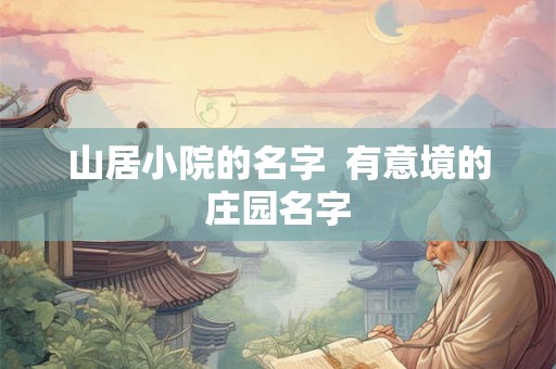 山居小院的名字 有意境的庄园名字 山居小院的名字 有意境的庄园名字