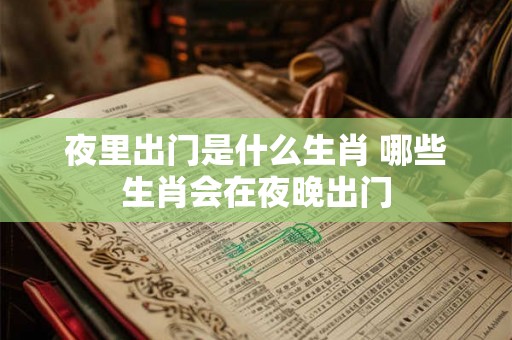 夜里出门是什么生肖 哪些生肖会在夜晚出门