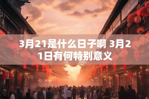 3月21是什么日子啊 3月21日有何特别意义