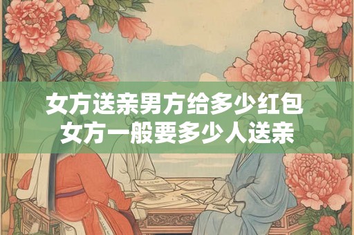 女方送亲男方给多少红包 女方一般要多少人送亲