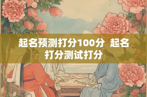 起名预测打分100分  起名打分测试打分