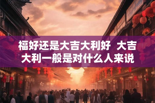 福好还是大吉大利好  大吉大利一般是对什么人来说