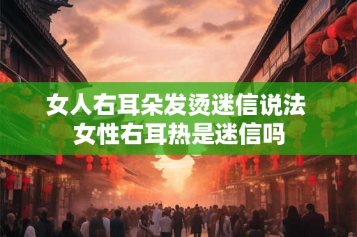女人右耳朵发烫迷信说法 女性右耳热是迷信吗