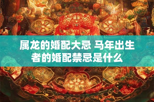 属龙的婚配大忌 马年出生者的婚配禁忌是什么