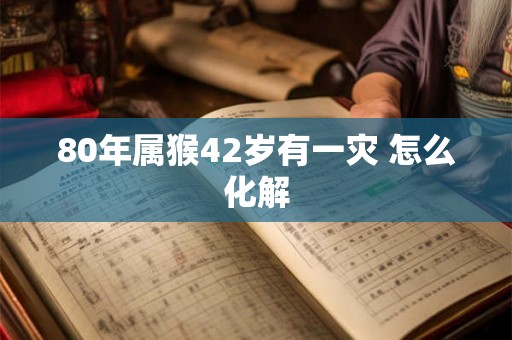 80年属猴42岁有一灾 怎么化解 80年属猴42岁有一灾 怎么化解