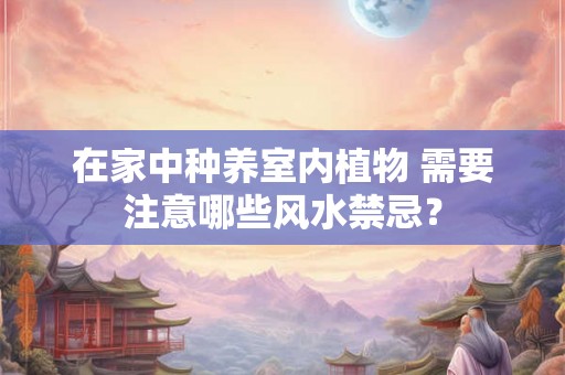 在家中种养室内植物 需要注意哪些风水禁忌？