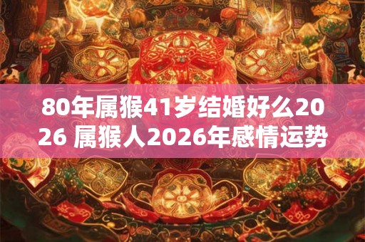 80年属猴41岁结婚好么2026 属猴人2026年感情运势 80年属猴41岁结婚好么2026 属猴人2026年感情运势
