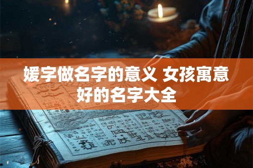 媛字做名字的意义 女孩寓意好的名字大全