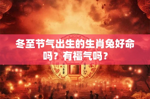 冬至节气出生的生肖兔好命吗？有福气吗？