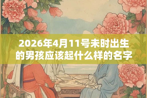 2026年4月11号未时出生的男孩应该起什么样的名字