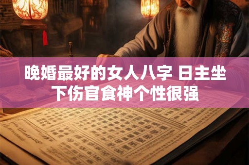 晚婚最好的女人八字 日主坐下伤官食神个性很强