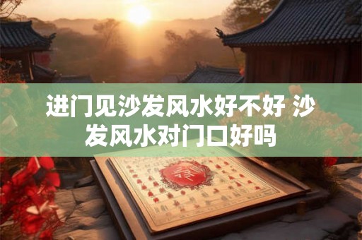 进门见沙发风水好不好 沙发风水对门口好吗 进门见沙发风水好不好 沙发风水对门口好吗