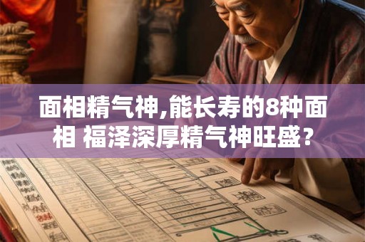 面相精气神,能长寿的8种面相 福泽深厚精气神旺盛？