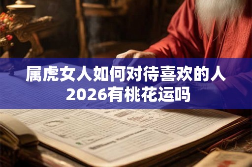 属虎女人如何对待喜欢的人 2026有桃花运吗