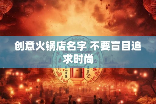 创意火锅店名字 不要盲目追求时尚 创意火锅店名字 不要盲目追求时尚