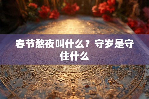 春节熬夜叫什么?守岁是守住什么 春节熬夜叫什么?守岁是守住什么