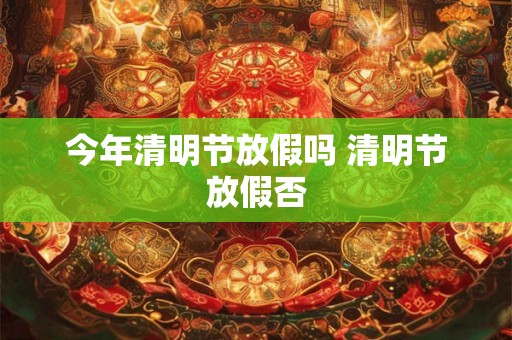 今年清明节放假吗 清明节放假否