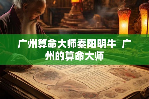 广州算命大师秦阳明牛 广州的算命大师 广州算命大师秦阳明牛 广州的算命大师