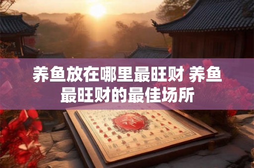养鱼放在哪里最旺财 养鱼最旺财的最佳场所 养鱼放在哪里最旺财 养鱼最旺财的最佳场所