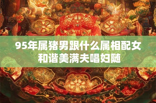 95年属猪男跟什么属相配女 和谐美满夫唱妇随 95年属猪男跟什么属相配女 和谐美满夫唱妇随
