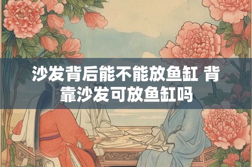 沙发背后能不能放鱼缸 背靠沙发可放鱼缸吗 沙发背后能不能放鱼缸 背靠沙发可放鱼缸吗