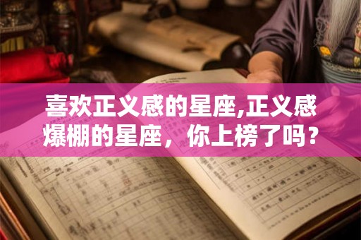 喜欢正义感的星座,正义感爆棚的星座，你上榜了吗？