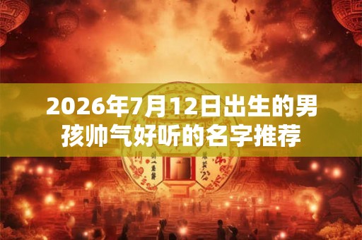 2026年7月12日出生的男孩帅气好听的名字推荐