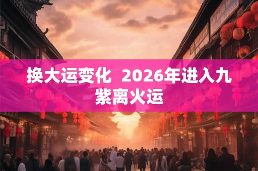 换大运变化 2026年进入九紫离火运 换大运变化 2026年进入九紫离火运