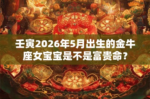 壬寅2026年5月出生的金牛座女宝宝是不是富贵命？