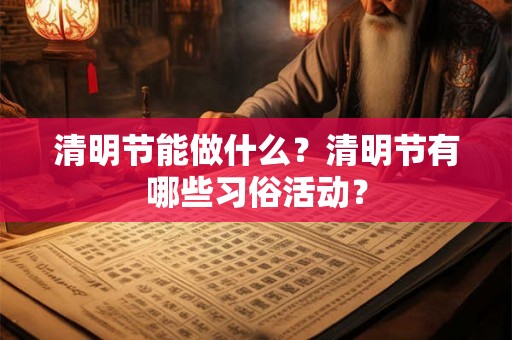 清明节能做什么?清明节有哪些习俗活动? 清明节能做什么?清明节有哪些习俗活动?