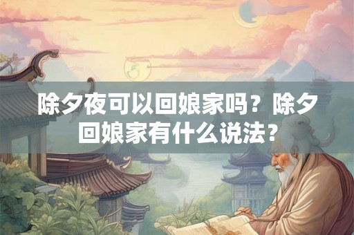 除夕夜可以回娘家吗？除夕回娘家有什么说法？