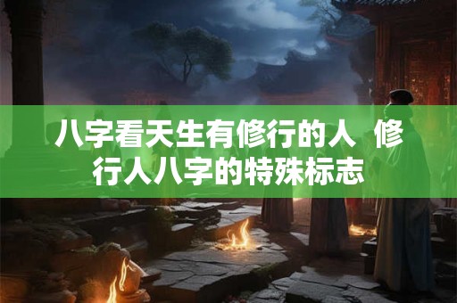 八字看天生有修行的人  修行人八字的特殊标志