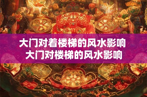大门对着楼梯的风水影响 大门对楼梯的风水影响