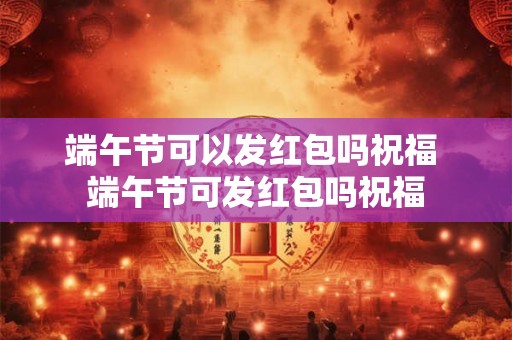 端午节可以发红包吗祝福 端午节可发红包吗祝福 端午节可以发红包吗祝福 端午节可发红包吗祝福