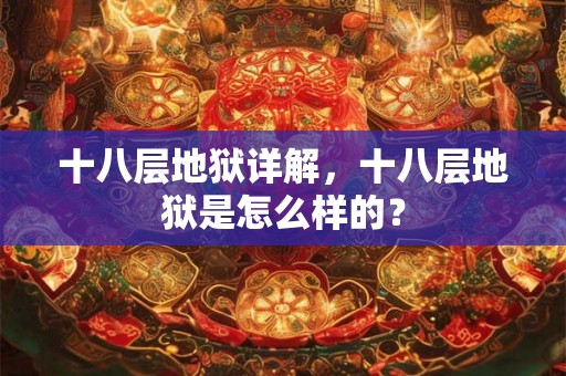 十八层地狱详解,十八层地狱是怎么样的? 十八层地狱详解,十八层地狱是怎么样的?
