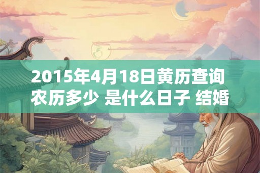 2015年4月18日黄历查询 农历多少 是什么日子 结婚吉时 2015年4月18日黄历查询 农历多少 是什么日子 结婚吉时