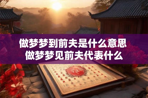 做梦梦到前夫是什么意思 做梦梦见前夫代表什么