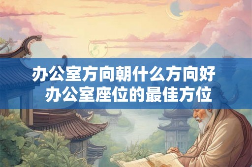 办公室方向朝什么方向好  办公室座位的最佳方位