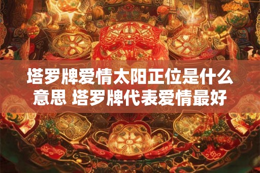 塔罗牌爱情太阳正位是什么意思 塔罗牌代表爱情最好的牌