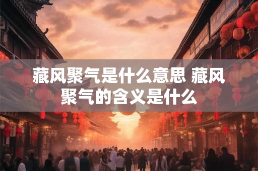 藏风聚气是什么意思 藏风聚气的含义是什么 藏风聚气是什么意思 藏风聚气的含义是什么