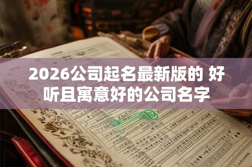 2026公司起名最新版的 好听且寓意好的公司名字