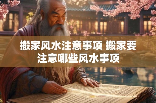 搬家风水注意事项 搬家要注意哪些风水事项