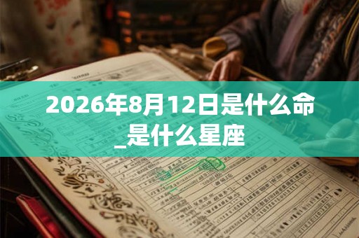 2026年8月12日是什么命_是什么星座 2026年8月12日是什么命_是什么星座