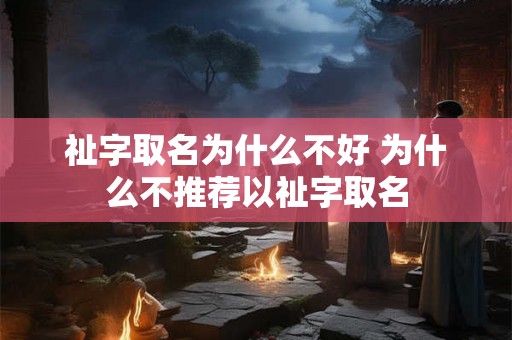 祉字取名为什么不好 为什么不推荐以祉字取名 祉字取名为什么不好 为什么不推荐以祉字取名