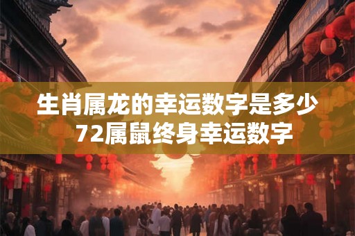 生肖属龙的幸运数字是多少 72属鼠终身幸运数字 生肖属龙的幸运数字是多少 72属鼠终身幸运数字