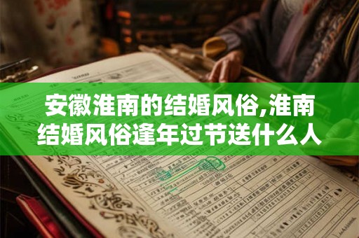 安徽淮南的结婚风俗,淮南结婚风俗逢年过节送什么人礼物？