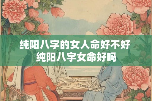 纯阳八字的女人命好不好 纯阳八字女命好吗