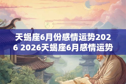 天蝎座6月份感情运势2026 2026天蝎座6月感情运势如何