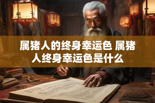属猪人的终身幸运色 属猪人终身幸运色是什么