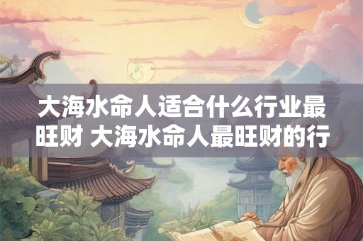 大海水命人适合什么行业最旺财 大海水命人最旺财的行业是什么